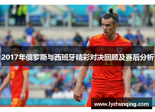 2017年俄罗斯与西班牙精彩对决回顾及赛后分析